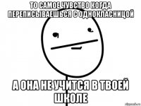 то самое чувство когда переписываешься с однокласницой а она не учится в твоей школе