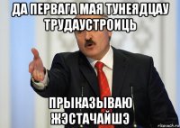 да первага мая тунеядцау трудаустроиць прыказываю жэстачайшэ