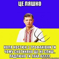 це ляшко коля костюк з трофанівки ти чому скотиняко ще не спиш.. падлюко ти така а????