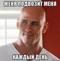 женя подвозит меня каждый день