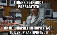 тільки зберешся розбагатіти як не шкарпетки порвуться, то цукор закінчиться