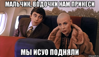 мальчик, водочки нам принеси мы исуо подняли