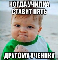 когда училка ставит пять другому ученику