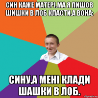 син каже матері.ма я пишов шишки в лоб класти.а вона: сину,а мені клади шашки в лоб.