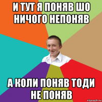 и тут я поняв шо ничого непоняв а коли поняв тоди не поняв