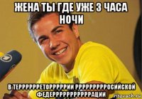 жена ты где уже 3 часа ночи в терррррреторррррии ррррррррросийской федерррррррррррации