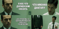 Я кое-что должен вам сказать У вас проблемы со здоровьем,придется завязать с тренировками Что именно доктор? 