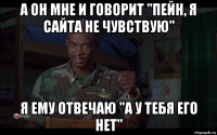 а он мне и говорит "пейн, я сайта не чувствую" я ему отвечаю "а у тебя его нет"
