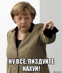  ну всё, пиздуйте нахуй!