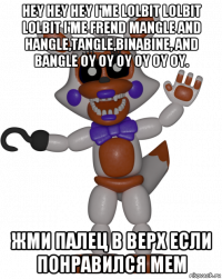 hey hey hey i'me lolbit lolbit lolbit i'me frend mangle and hangle,tangle,binabine, and bangle oy oy oy oy oy oy. жми палец в верх если понравился мем