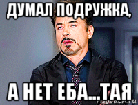 думал подружка, а нет еба...тая