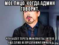 мое лицо, когда админ говорит, что будет тереть мои посты, хотя я еще даже не предложил ничего