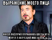 выражение моего лица когда подарил ларионову цветы на 8 марта а он разбил мне ебало