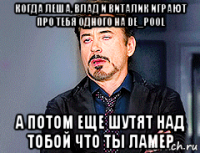 когда леша, влад и виталик играют про тебя одного на de_pool а потом еще шутят над тобой что ты ламер