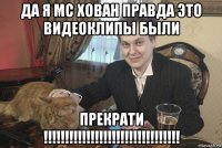 да я мс хован правда это видеоклипы были прекрати !!!!!!!!!!!!!!!!!!!!!!!!!!!!!!!!