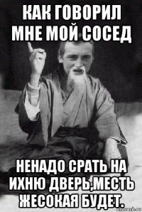 как говорил мне мой сосед ненадо срать на ихню дверь,месть жесокая будет.