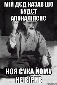 мій дєд казав шо будєт апокаліпсис ноя сука йому не вірив