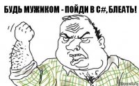 Будь мужиком - пойди в C#, блеать!