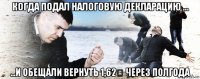 когда подал налоговую декларацию ... ...и обещали вернуть 1,62€ через полгода