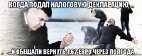 когда подал налоговую декларацию ... ...и обещали вернуть 1,62 евро через полгода