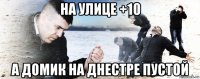 на улице +10 а домик на днестре пустой