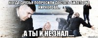 когда друзья попросили достать билеты на киркорова... а ты и не знал....