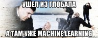 ушел из глобала а там уже machine learning