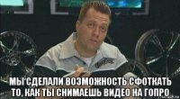  мы сделали возможность сфоткать то, как ты снимаешь видео на гопро