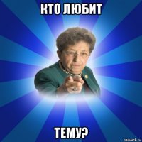 кто любит тему?