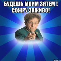 будешь моим зятем ! сожру заживо! 