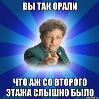 вы так орали что аж со второго этажа слышно было