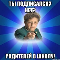 ты подписался? нет? родителей в школу!