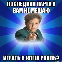 последняя парта я вам не мешаю играть в клеш рояль?