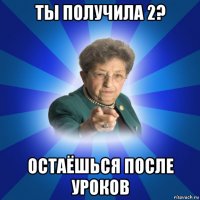 ты получила 2? остаёшься после уроков