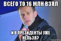 всего то 16 млн взял и в президенты уже нельзя?