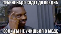 тебе не надо сидет до поздна если ты не учишься в меде