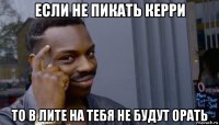 если не пикать керри то в лите на тебя не будут орать