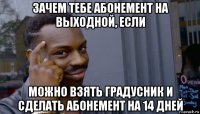 зачем тебе абонемент на выходной, если можно взять градусник и сделать абонемент на 14 дней