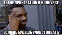 ты не проиграешь в конкурсе если не будешь учавствовать