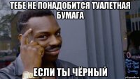 тебе не понадобится туалетная бумага если ты чёрный