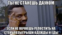 ты не станешь дауном если не начнешь репостить на стену розыгрыши одежды и еды