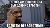 тебе не будут звонить на выходных с работы если ты безработный