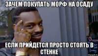 зачем покупать морф на осаду если прийдется просто стоять в стенке