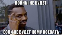 войны не будет, если не будет кому воевать