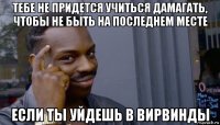 тебе не придется учиться дамагать, чтобы не быть на последнем месте если ты уйдешь в вирвинды