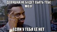 девушка не будет ебать тебе мозг если у тебя её нет