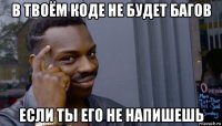 в твоём коде не будет багов если ты его не напишешь