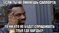 если ты не пикнешь саппорта то ни кто не будет спрашивать тебя где варды?