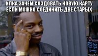 илка:зачем создовать новую карту если можно соединить две старых 