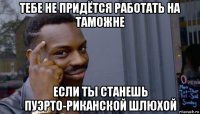 тебе не придётся работать на таможне если ты станешь пуэрто-риканской шлюхой